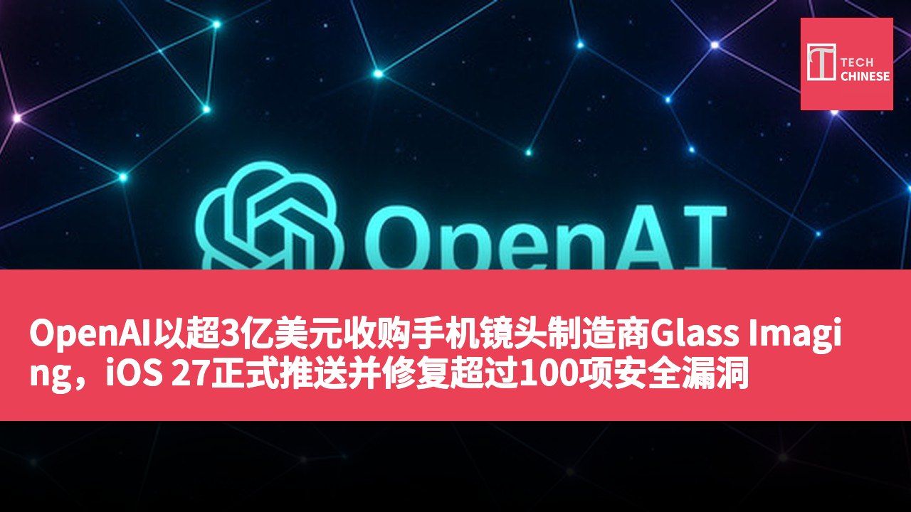 OpenAI以超3亿美元收购手机镜头制造商Glass Imaging,iOS 27正式推送并修复超过100项安全漏洞