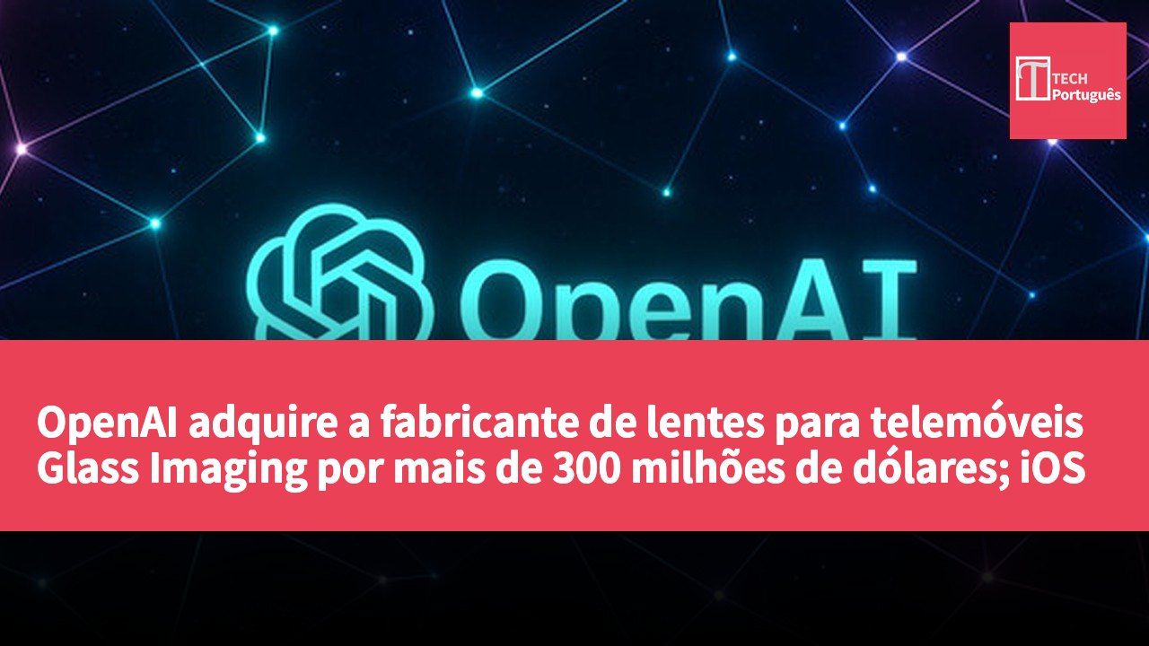 OpenAI adquire a fabricante de lentes para telemóveis Glass Imaging por mais de 300 milhões de dólares; iOS 27 é lançado oficialmente com mais de 100 falhas de segurança corrigidas.