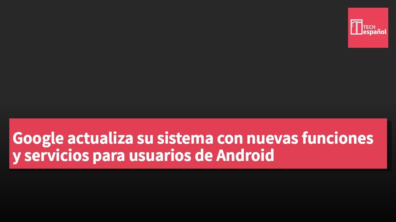 Google actualiza su sistema con nuevas funciones y servicios para usuarios de Android