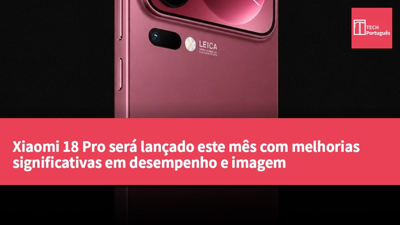 Xiaomi 18 Pro será lançado este mês com melhorias significativas em desempenho e imagem