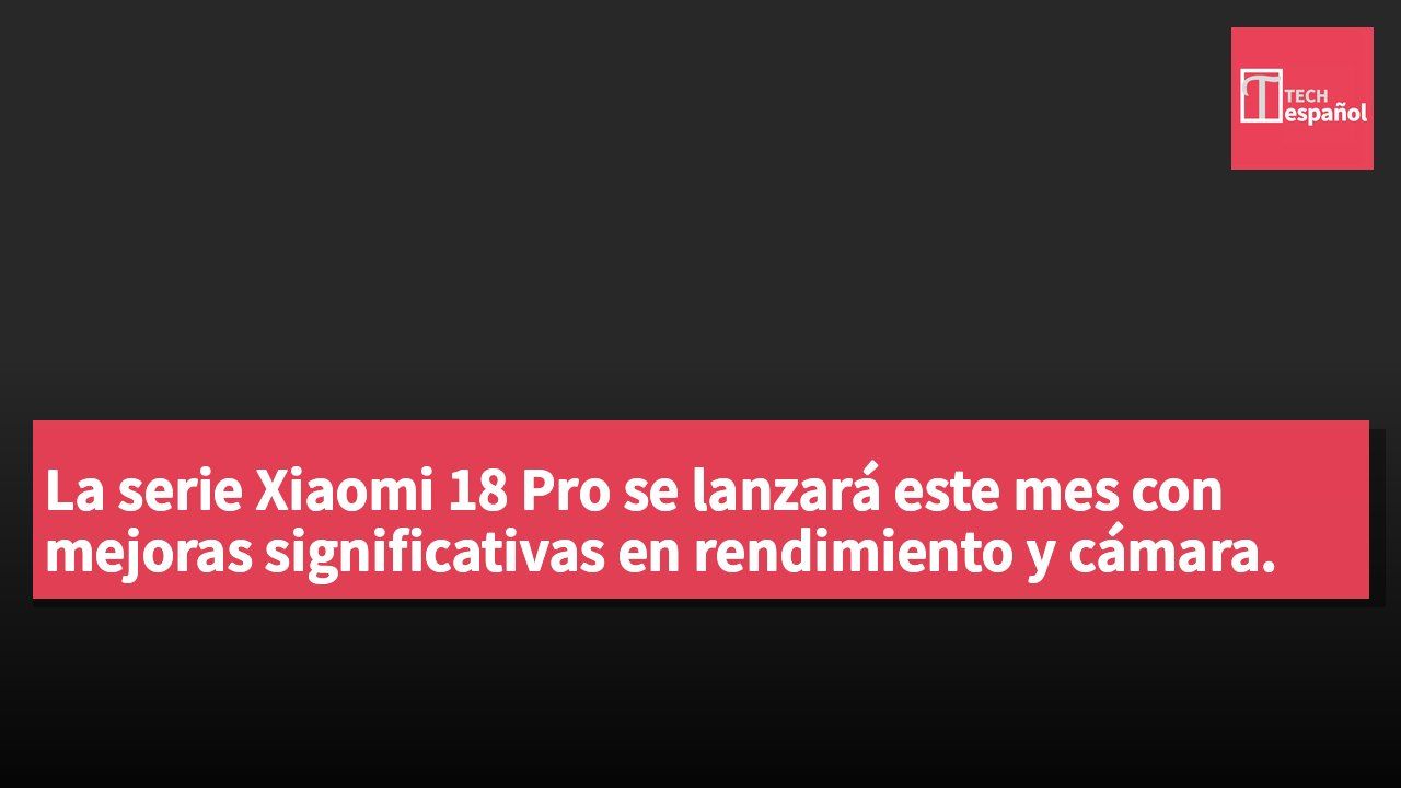 La serie Xiaomi 18 Pro se lanzará este mes con mejoras significativas en rendimiento y cámara.