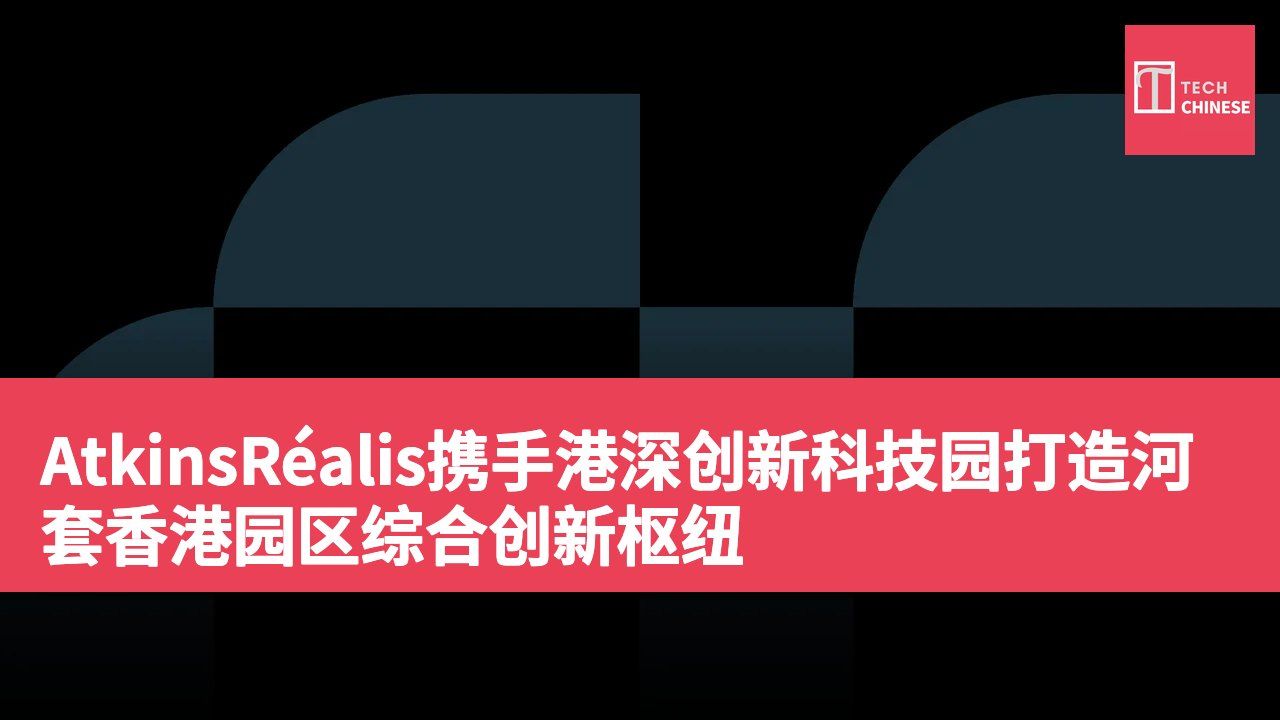 AtkinsRéalis携手港深创新科技园打造河套香港园区综合创新枢纽