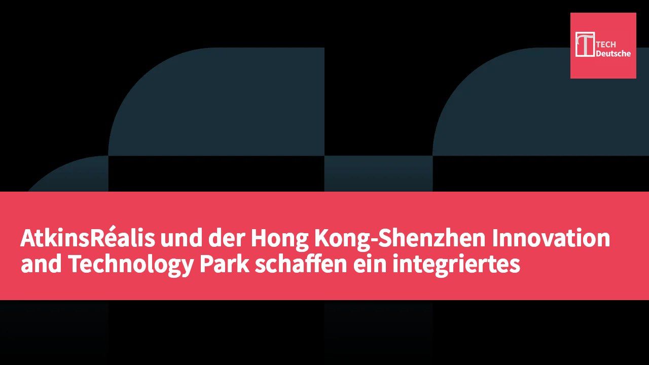 AtkinsRéalis und der Hong Kong-Shenzhen Innovation and Technology Park schaffen ein integriertes Innovationszentrum im Hong Kong Science Park.