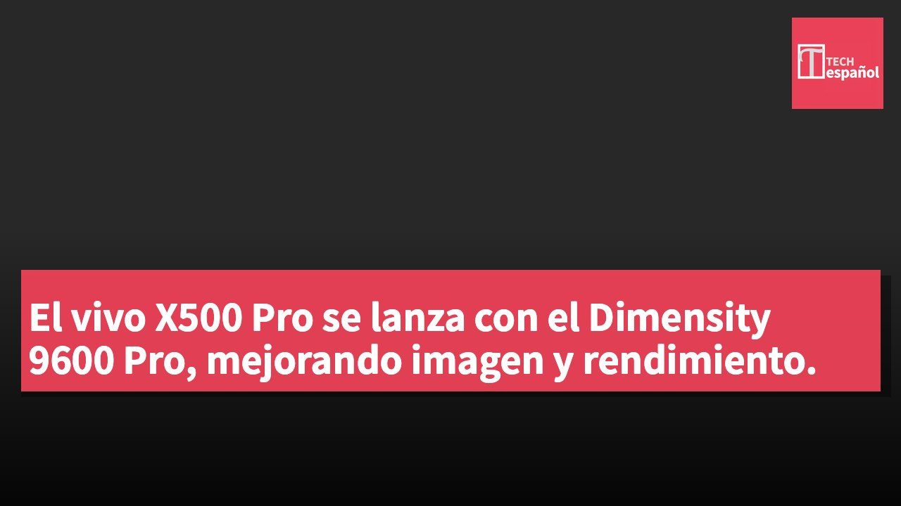 El vivo X500 Pro se lanza con el Dimensity 9600 Pro, mejorando imagen y rendimiento.
