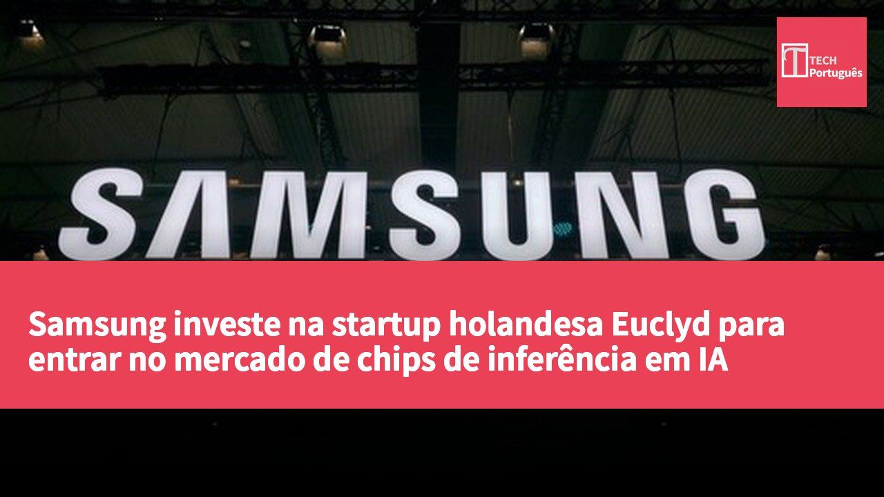 Samsung investe na startup holandesa Euclyd para entrar no mercado de chips de inferência em IA
