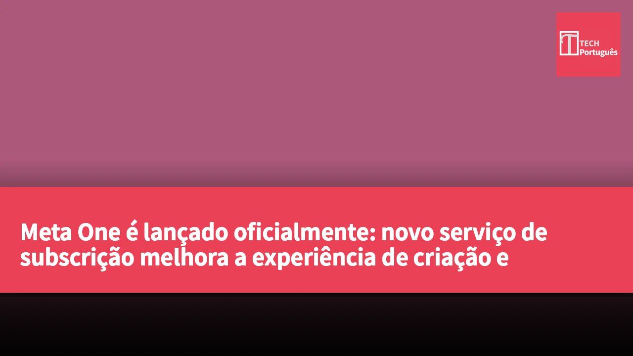 Meta One é lançado oficialmente: novo serviço de subscrição melhora a experiência de criação e conexão