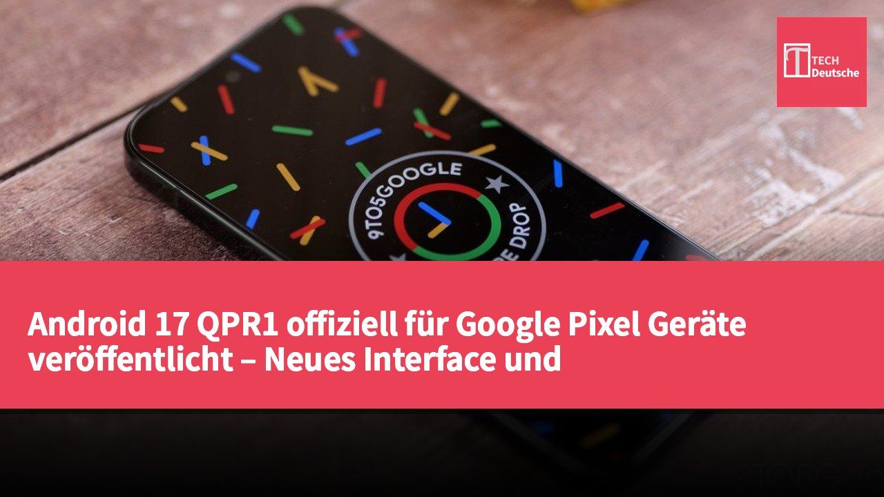 Android 17 QPR1 offiziell für Google Pixel Geräte veröffentlicht – Neues Interface und Funktionsupdates