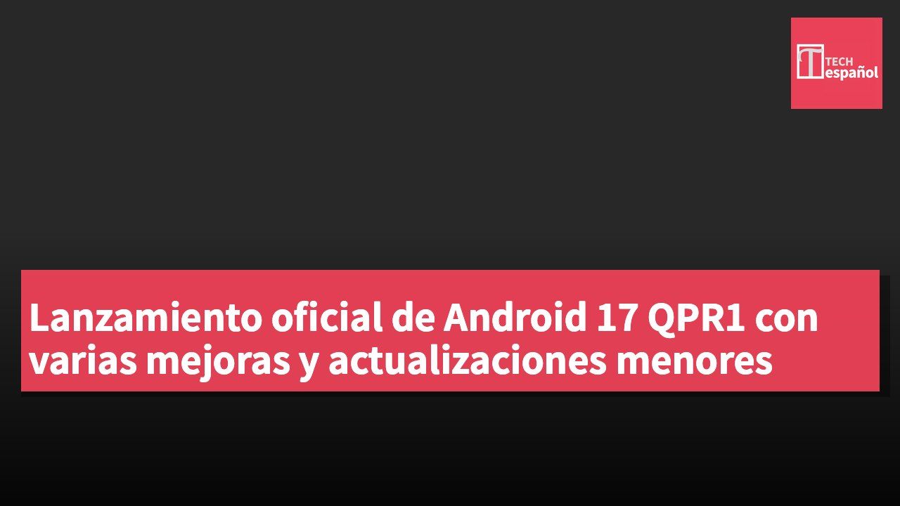 Lanzamiento oficial de Android 17 QPR1 con varias mejoras y actualizaciones menores