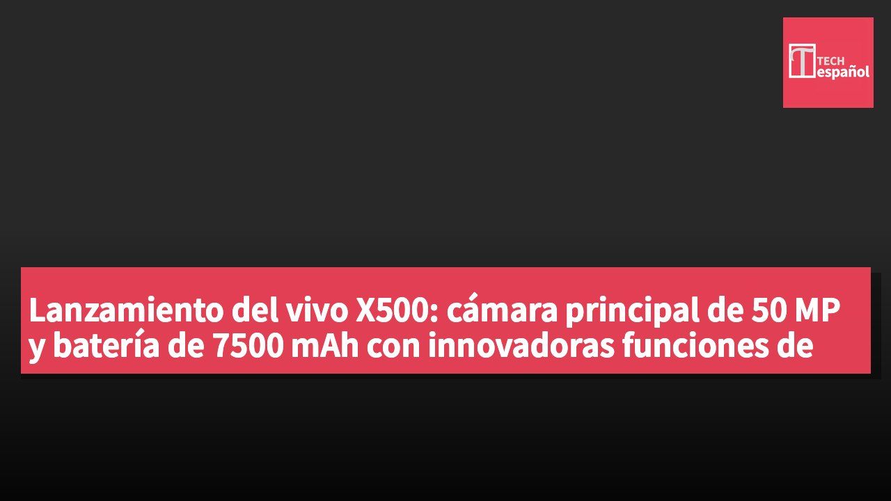 Lanzamiento del vivo X500: cámara principal de 50 MP y batería de 7500 mAh con innovadoras funciones de imagen