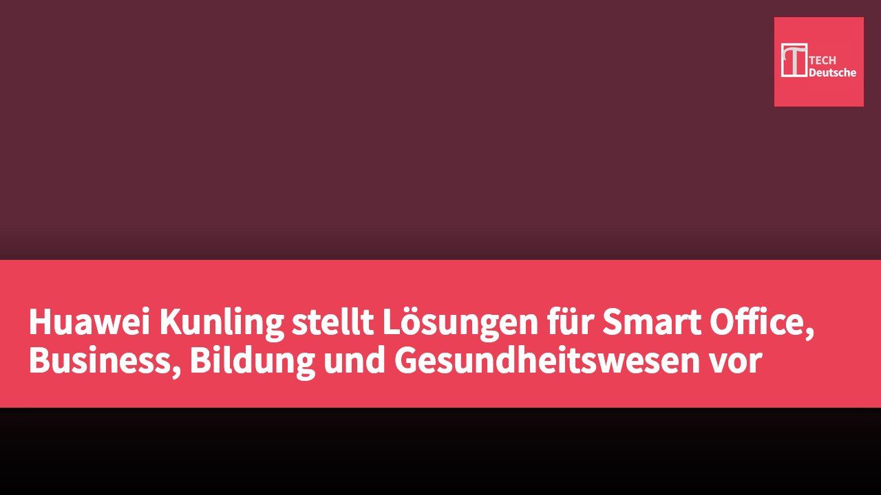 Huawei Kunling stellt Lösungen für Smart Office, Business, Bildung und Gesundheitswesen vor