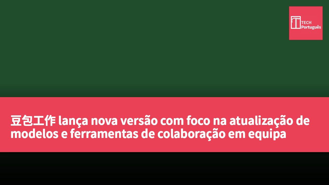 豆包工作 lança nova versão com foco na atualização de modelos e ferramentas de colaboração em equipa