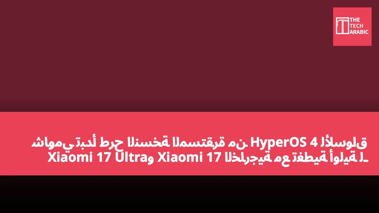 شاومي تبدأ طرح النسخة المستقرة من HyperOS 4 للأسواق الخارجية مع تغطية أولية لـ Xiaomi 17 وXiaomi 17 Ultra