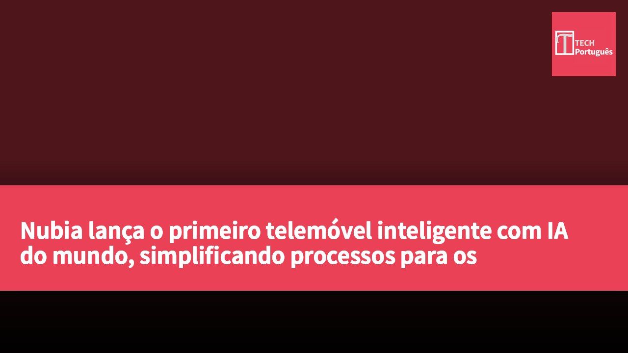 Nubia lança o primeiro telemóvel inteligente com IA do mundo, simplificando processos para os utilizadores