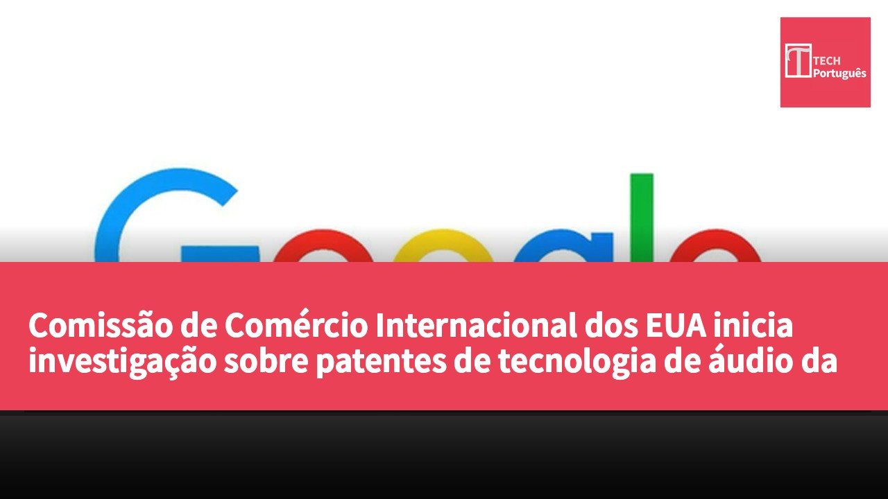 Comissão de Comércio Internacional dos EUA inicia investigação sobre patentes de tecnologia de áudio da Apple, Samsung e Google