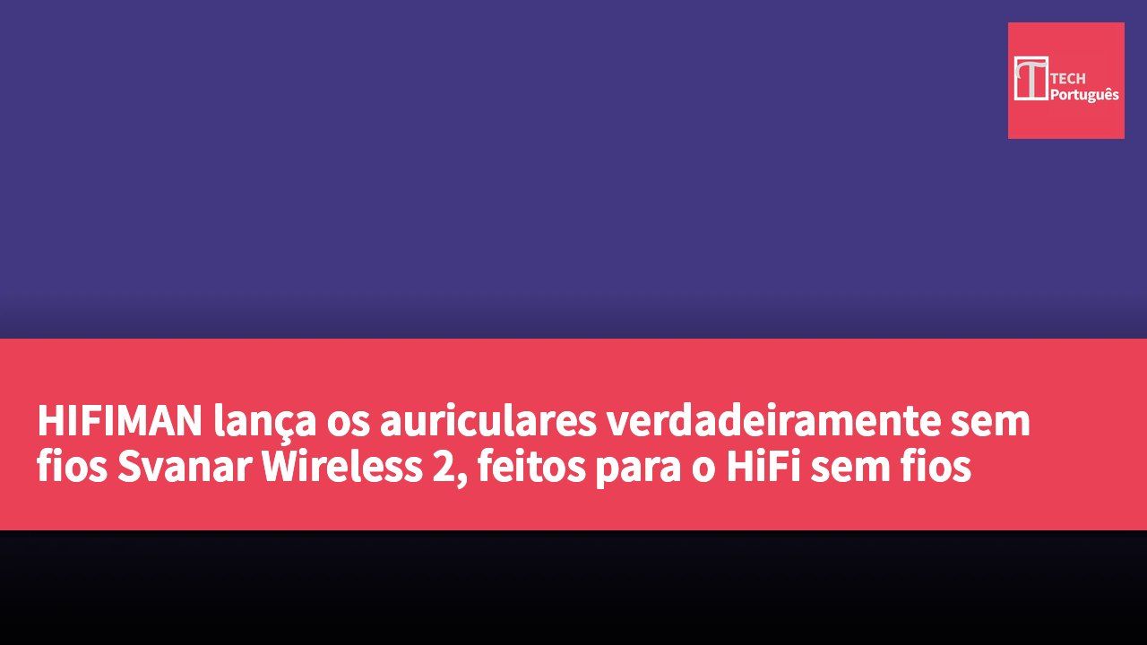 HIFIMAN lança os auriculares verdadeiramente sem fios Svanar Wireless 2, feitos para o HiFi sem fios