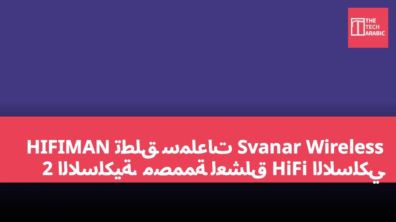 HIFIMAN تطلق سماعات Svanar Wireless 2 اللاسلكية، مصممة لعشاق HiFi اللاسلكي