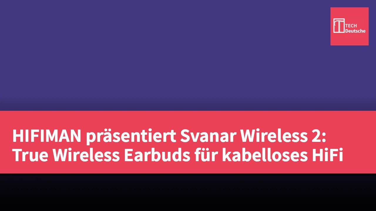 HIFIMAN präsentiert Svanar Wireless 2: True Wireless Earbuds für kabelloses HiFi