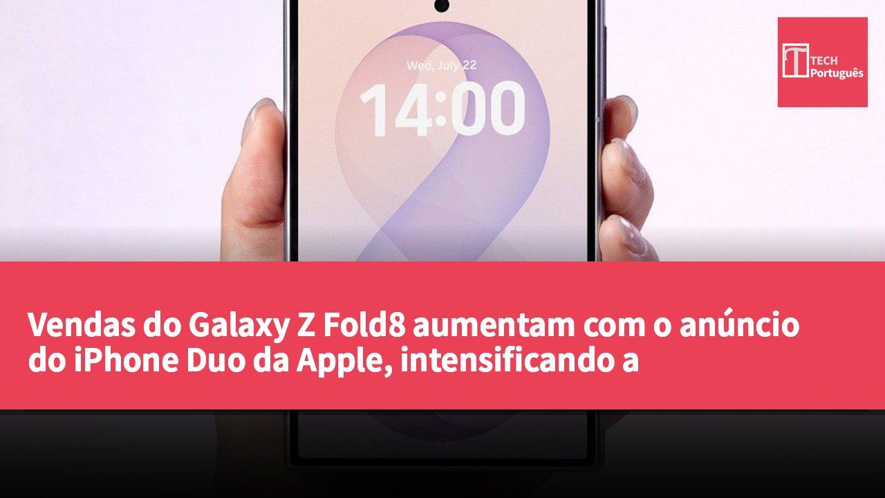 Vendas do Galaxy Z Fold8 aumentam com o anúncio do iPhone Duo da Apple, intensificando a concorrência no mercado