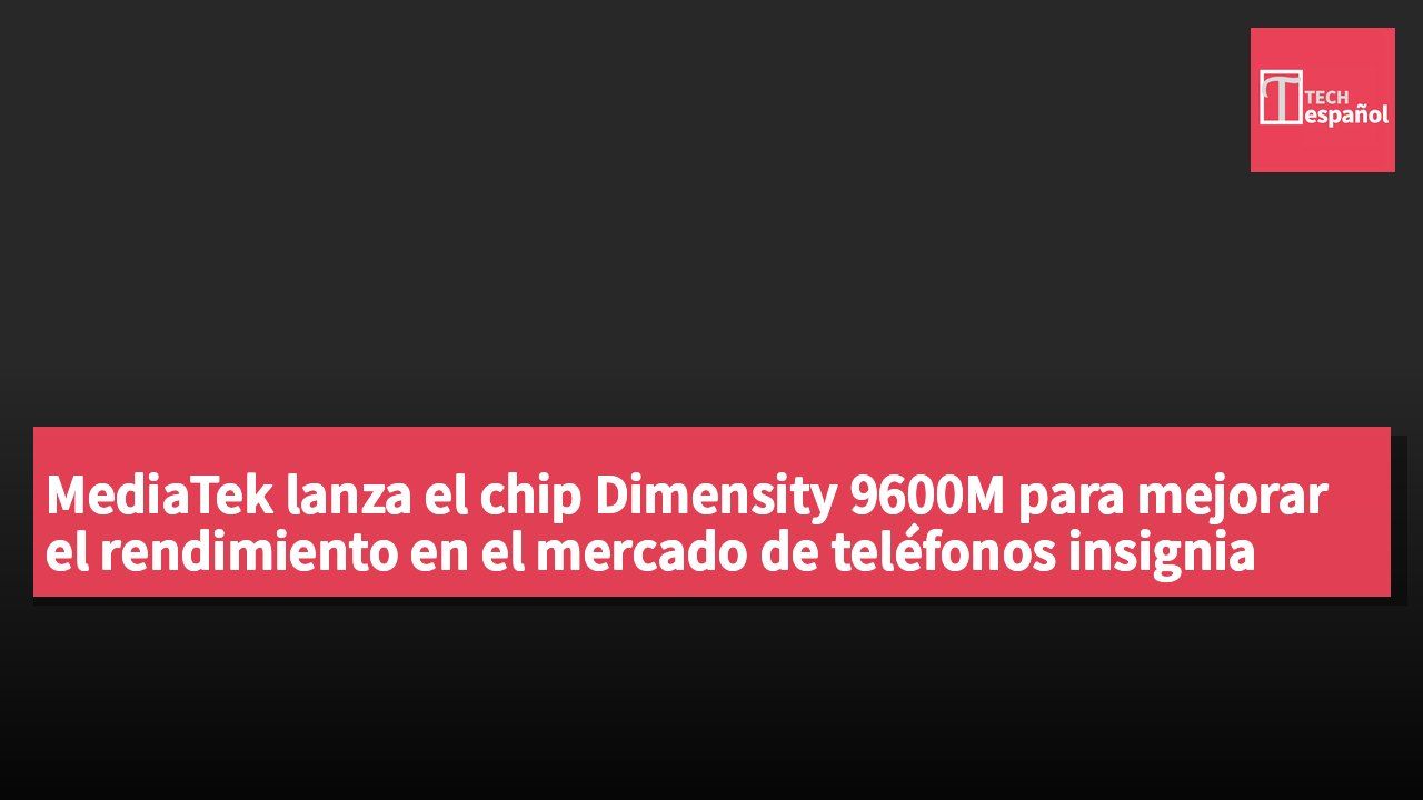 MediaTek lanza el chip Dimensity 9600M para mejorar el rendimiento en el mercado de teléfonos insignia