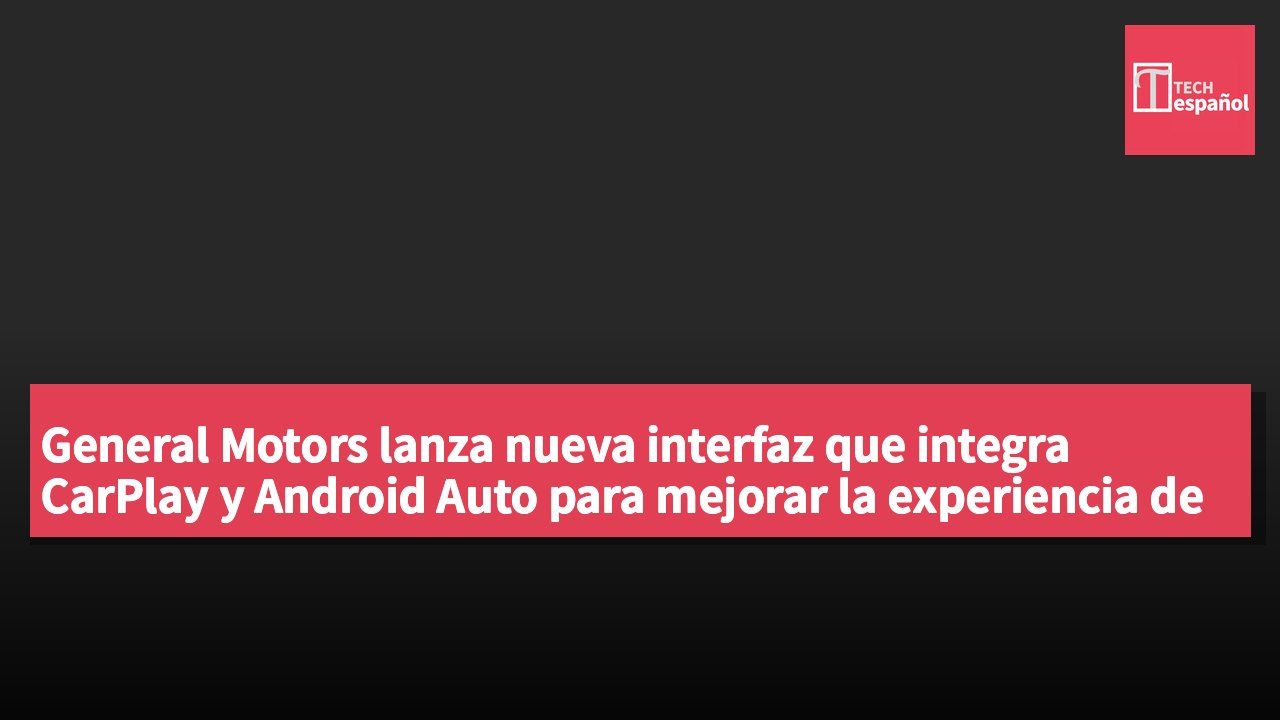General Motors lanza nueva interfaz que integra CarPlay y Android Auto para mejorar la experiencia de conducción