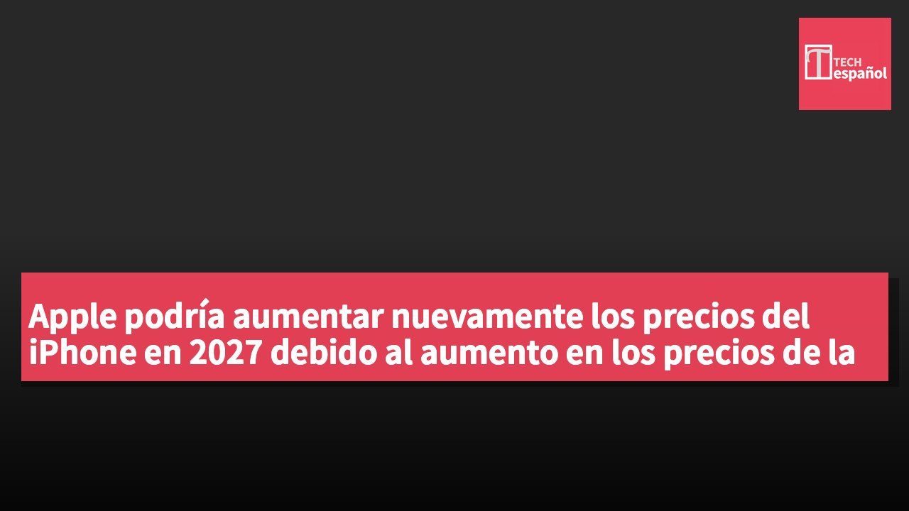 Apple podría aumentar nuevamente los precios del iPhone en 2027 debido al aumento en los precios de la memoria.