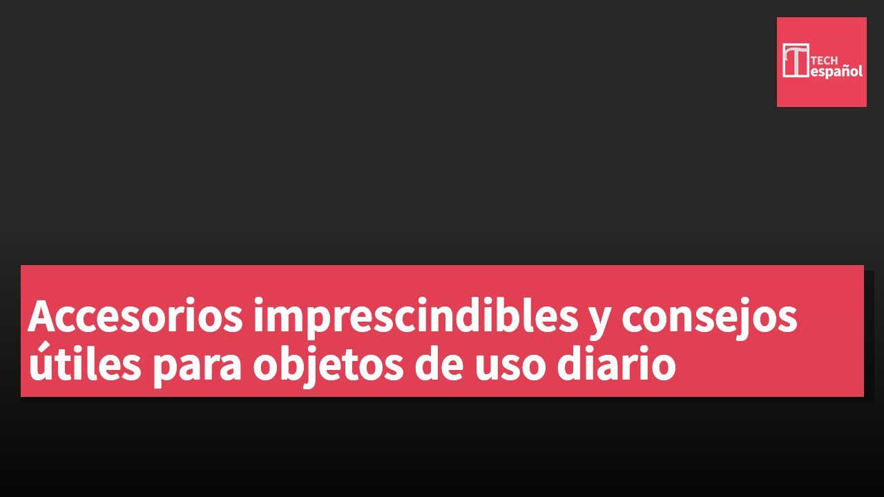 Accesorios imprescindibles y consejos útiles para objetos de uso diario