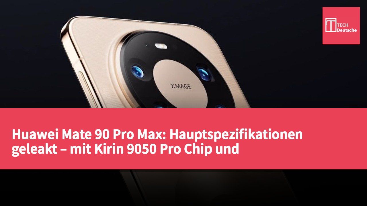 Huawei Mate 90 Pro Max: Hauptspezifikationen geleakt – mit Kirin 9050 Pro Chip und 200-Megapixel-Teleobjektiv