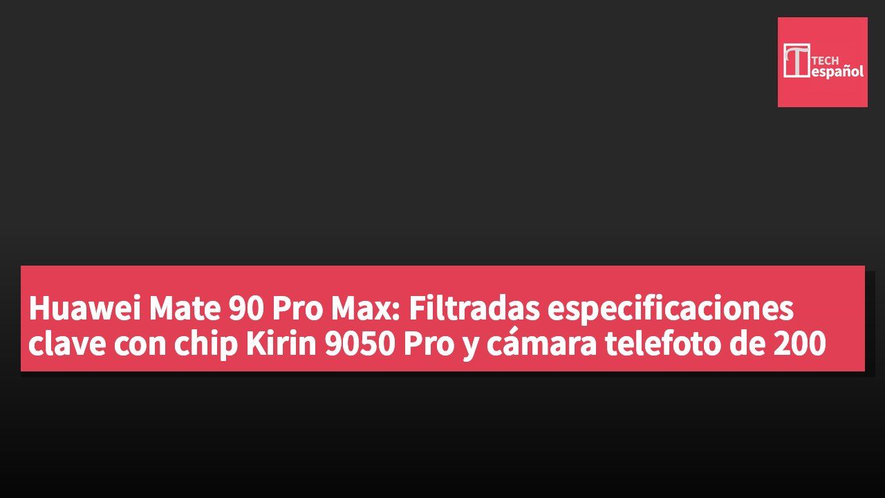 Huawei Mate 90 Pro Max: Filtradas especificaciones clave con chip Kirin 9050 Pro y cámara telefoto de 200 megapíxeles