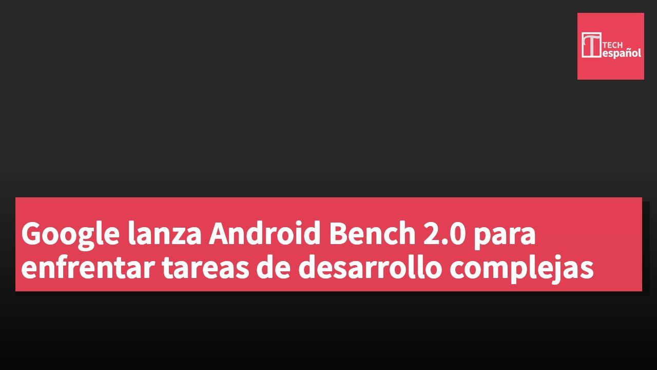 Google lanza Android Bench 2.0 para enfrentar tareas de desarrollo complejas