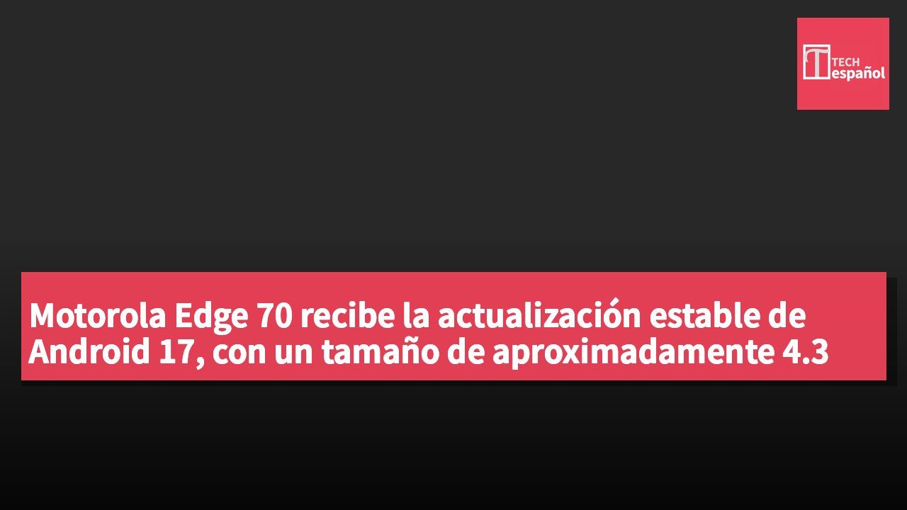 Motorola Edge 70 recibe la actualización estable de Android 17, con un tamaño de aproximadamente 4.3 GB