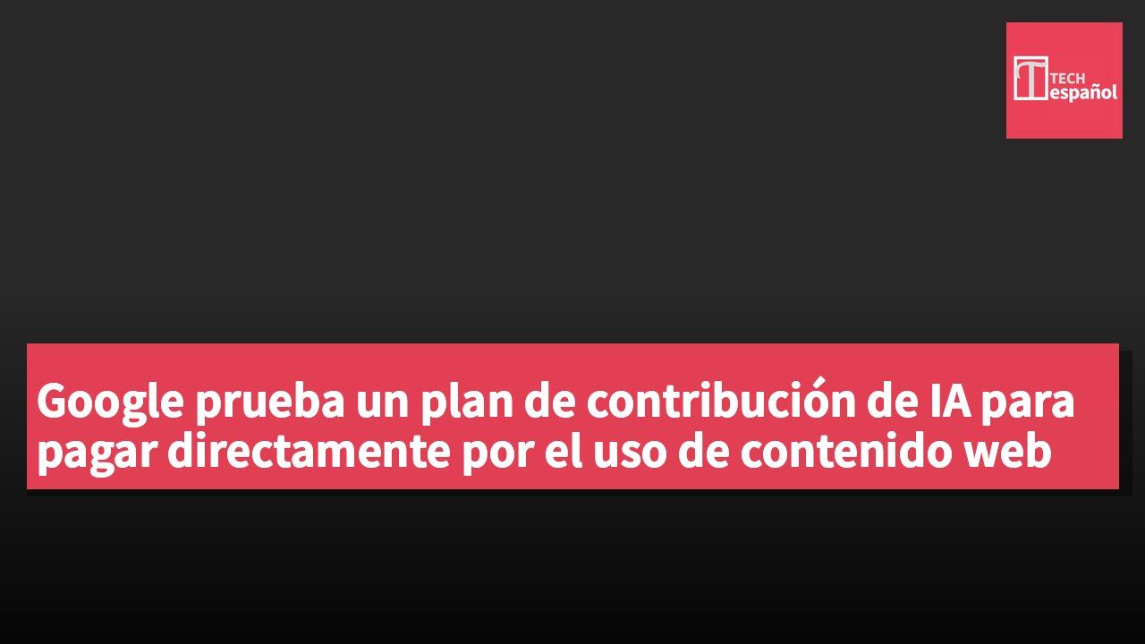 Google prueba un plan de contribución de IA para pagar directamente por el uso de contenido web