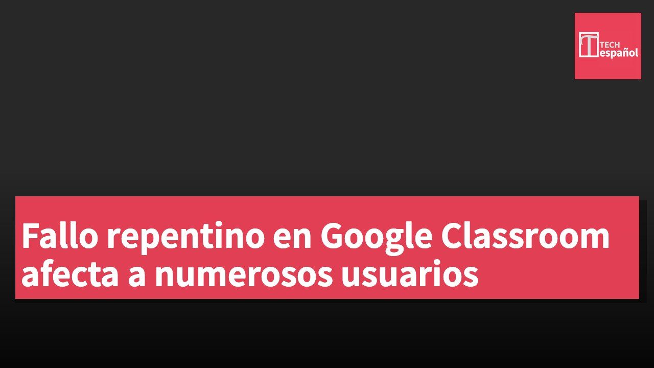 Fallo repentino en Google Classroom afecta a numerosos usuarios