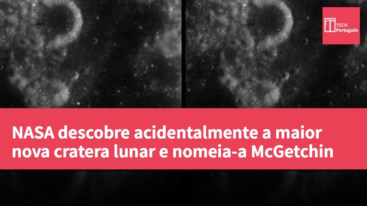 NASA descobre acidentalmente a maior nova cratera lunar e nomeia-a McGetchin