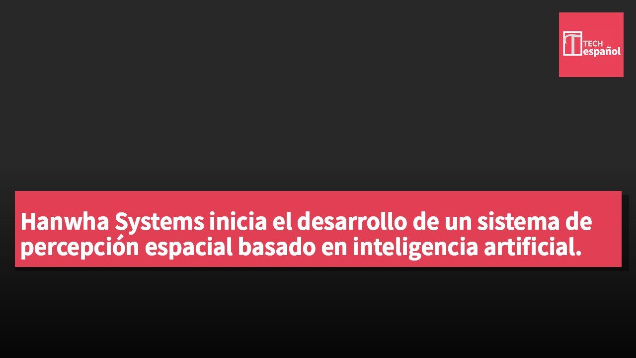 Hanwha Systems inicia el desarrollo de un sistema de percepción espacial basado en inteligencia artificial.