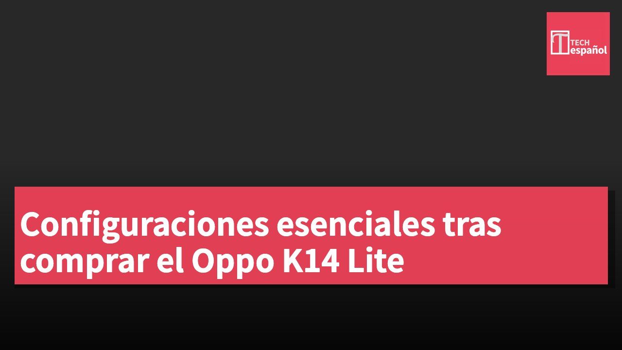 Configuraciones esenciales tras comprar el Oppo K14 Lite