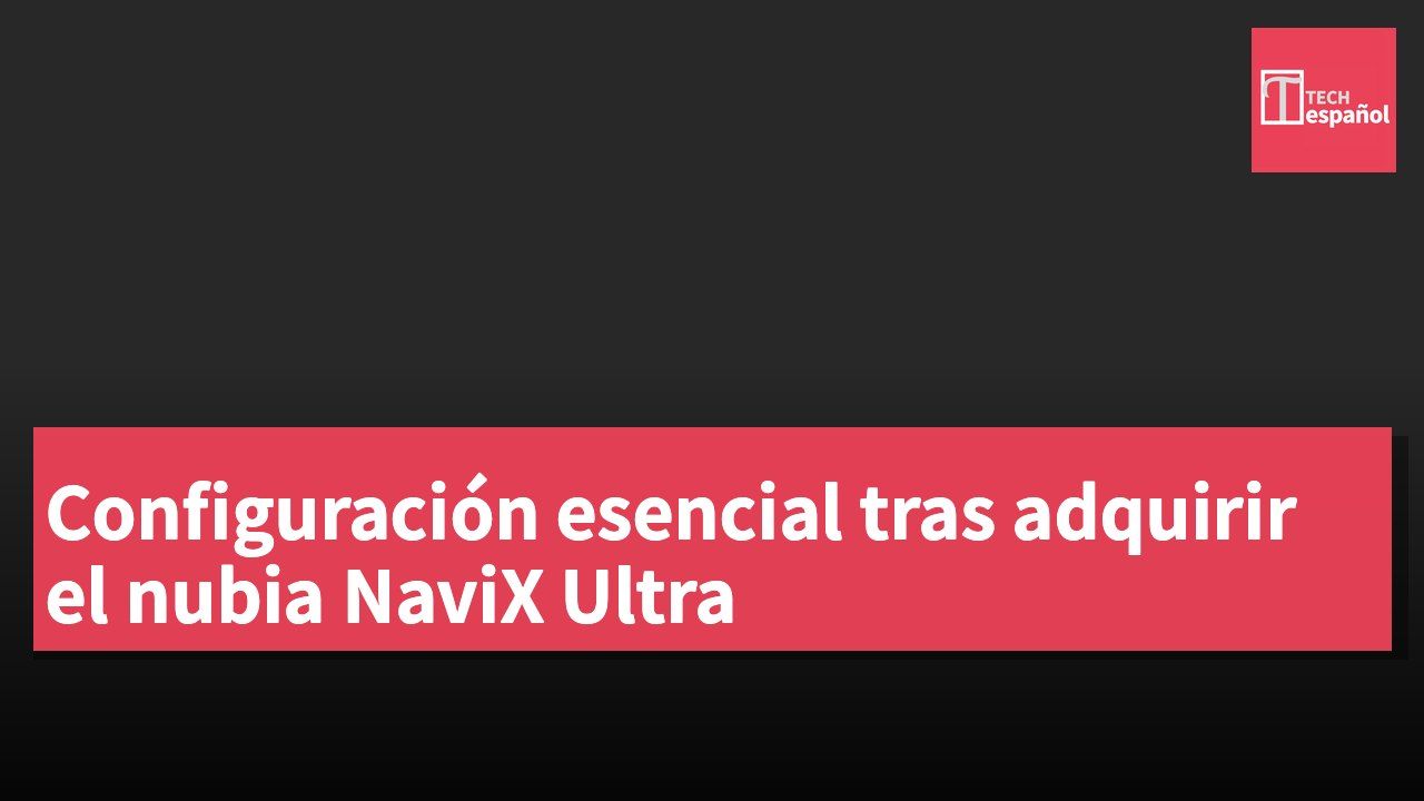 Configuración esencial tras adquirir el nubia NaviX Ultra