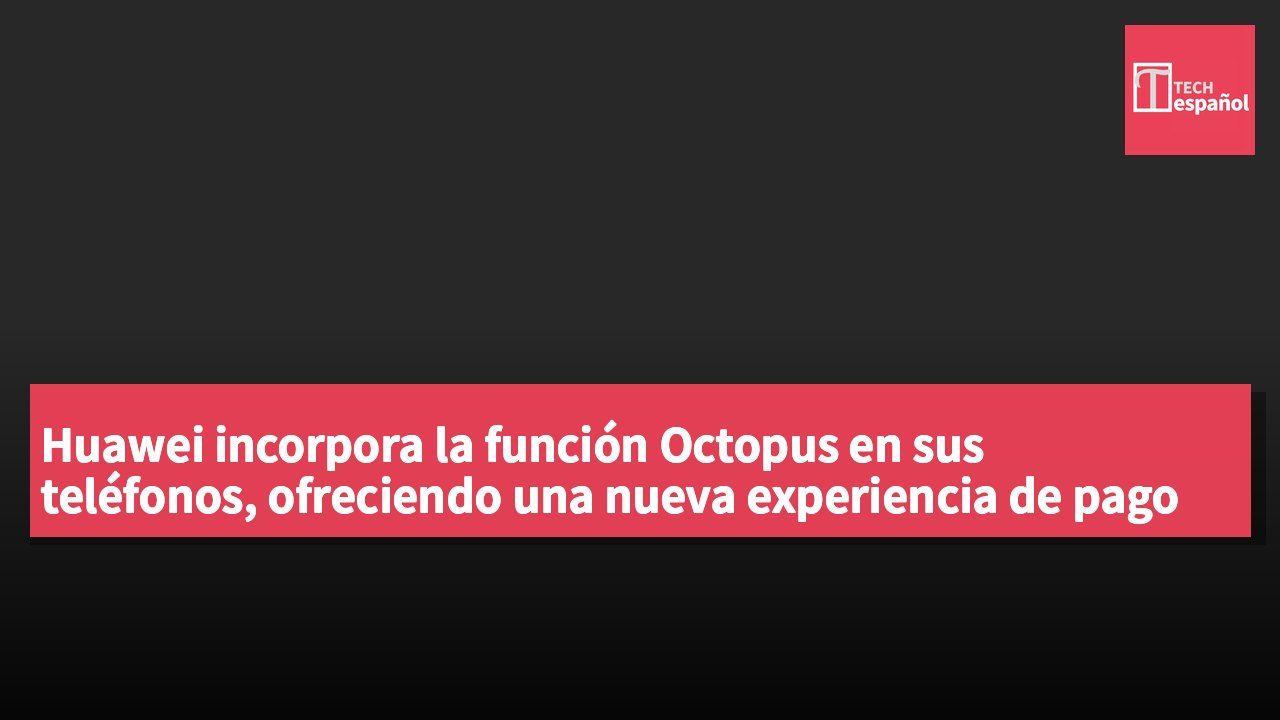 Huawei incorpora la función Octopus en sus teléfonos, ofreciendo una nueva experiencia de pago conveniente.