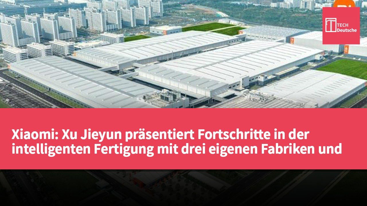 Xiaomi: Xu Jieyun präsentiert Fortschritte in der intelligenten Fertigung mit drei eigenen Fabriken und Produktionskapazitäten