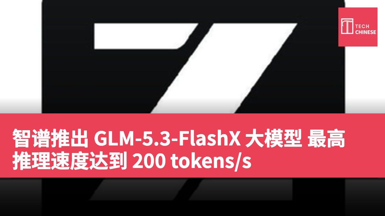 智谱推出 GLM-5.3-FlashX 大模型 最高推理速度达到 200 tokens/s