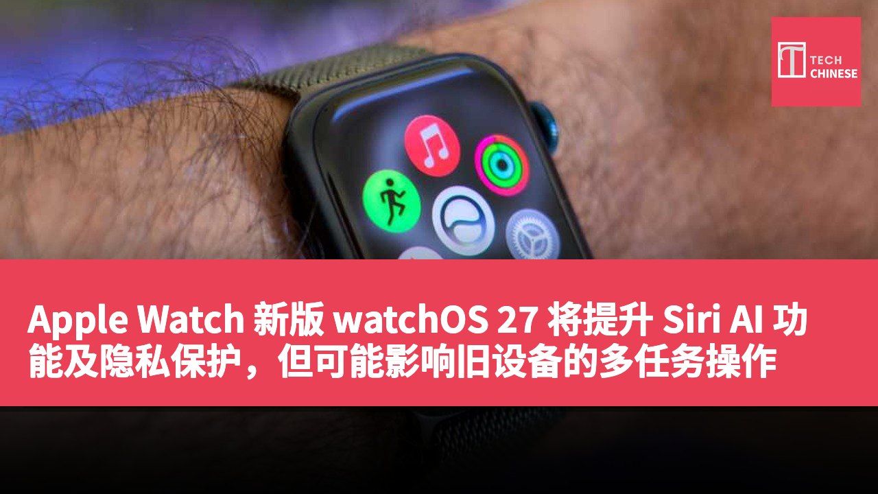 Apple Watch 新版 watchOS 27 将提升 Siri AI 功能及隐私保护，但可能影响旧设备的多任务操作