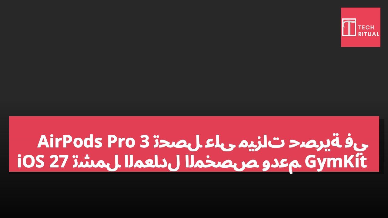 AirPods Pro 3 تحصل على ميزات حصرية في iOS 27 تشمل المعادل المخصص ودعم GymKit