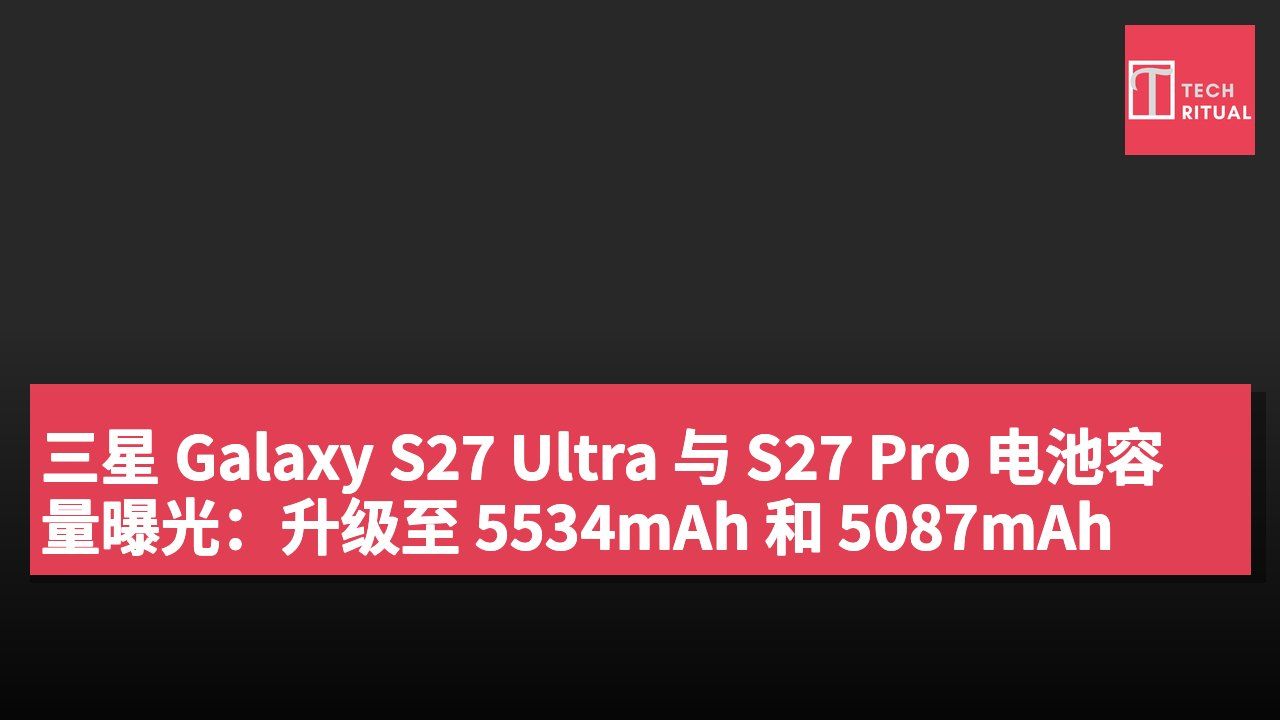 三星 Galaxy S27 Ultra 与 S27 Pro 电池容量曝光:升级至 5534mAh 和 5087mAh
