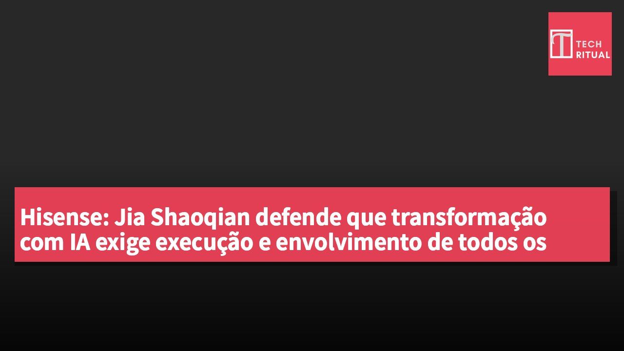 Hisense: Jia Shaoqian defende que transformação com IA exige execução e envolvimento de todos os colaboradores