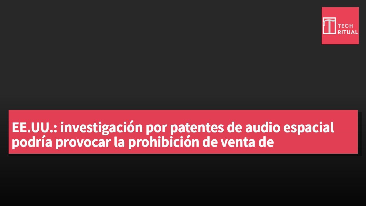 EE.UU.: investigación por patentes de audio espacial podría provocar la prohibición de venta de dispositivos de Apple, Samsung y Google