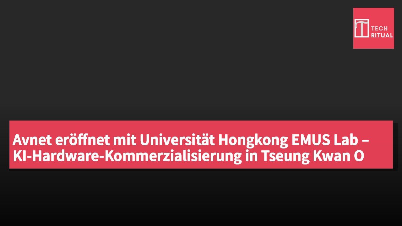 Avnet eröffnet mit Universität Hongkong EMUS Lab – KI-Hardware-Kommerzialisierung in Tseung Kwan O wird beschleunigt