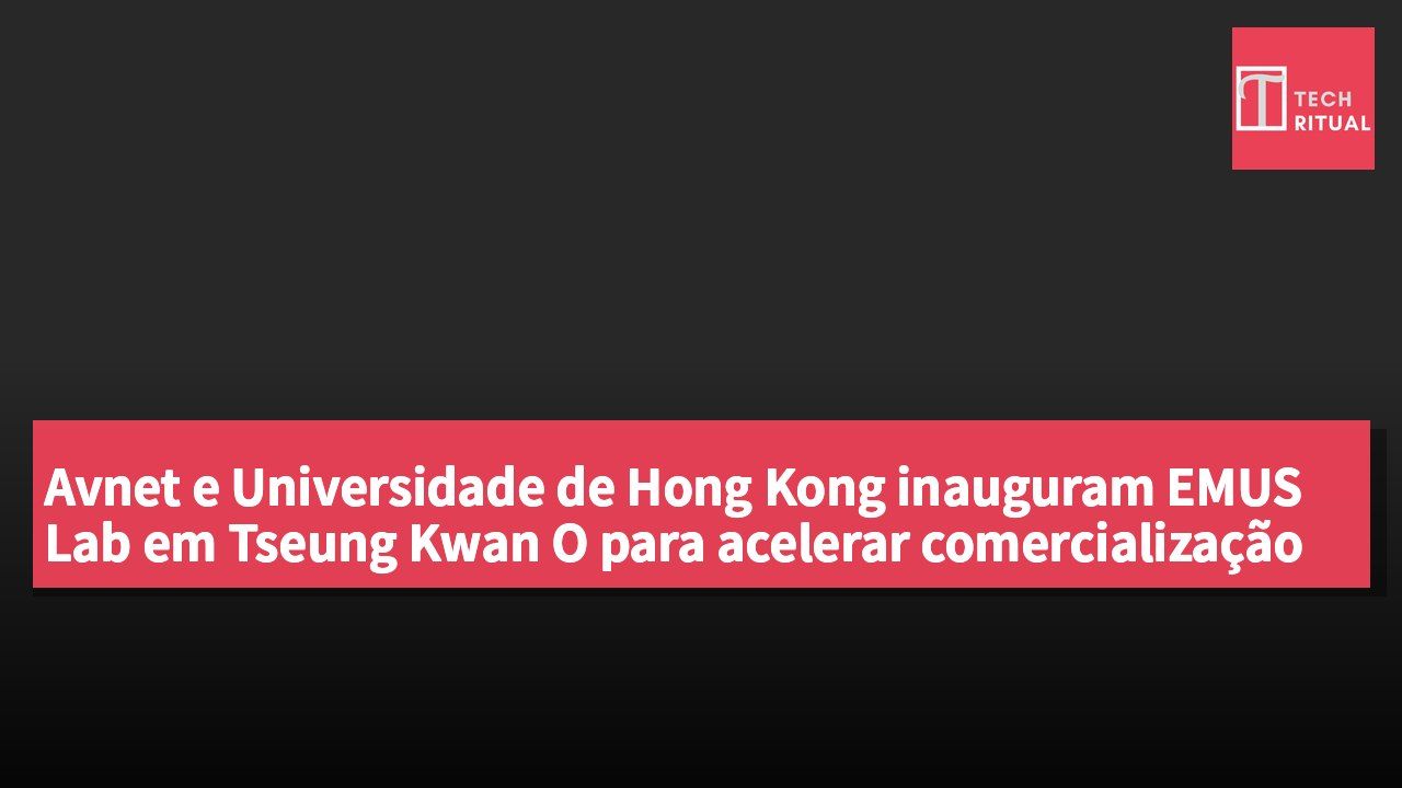 Avnet e Universidade de Hong Kong inauguram EMUS Lab em Tseung Kwan O para acelerar comercialização de hardware de IA