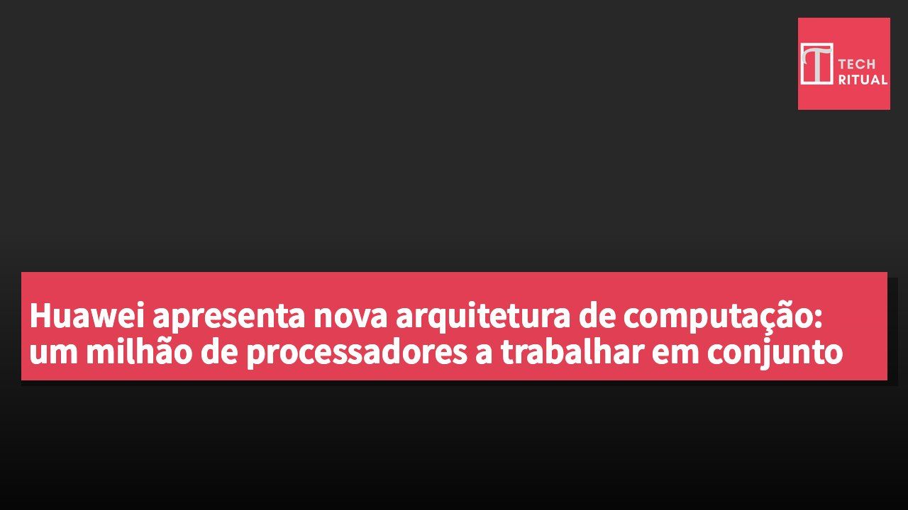 Huawei apresenta nova arquitetura de computação: um milhão de processadores a trabalhar em conjunto como um único computador