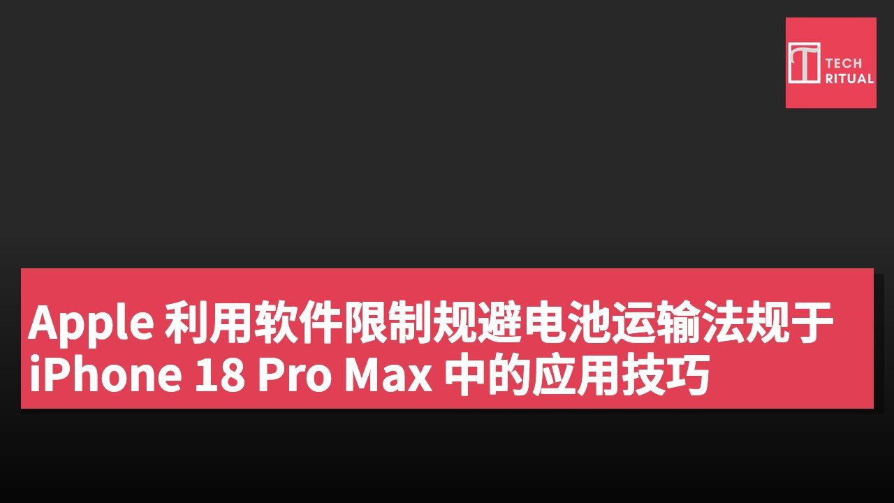 Apple 利用软件限制规避电池运输法规于 iPhone 18 Pro Max 中的应用技巧
