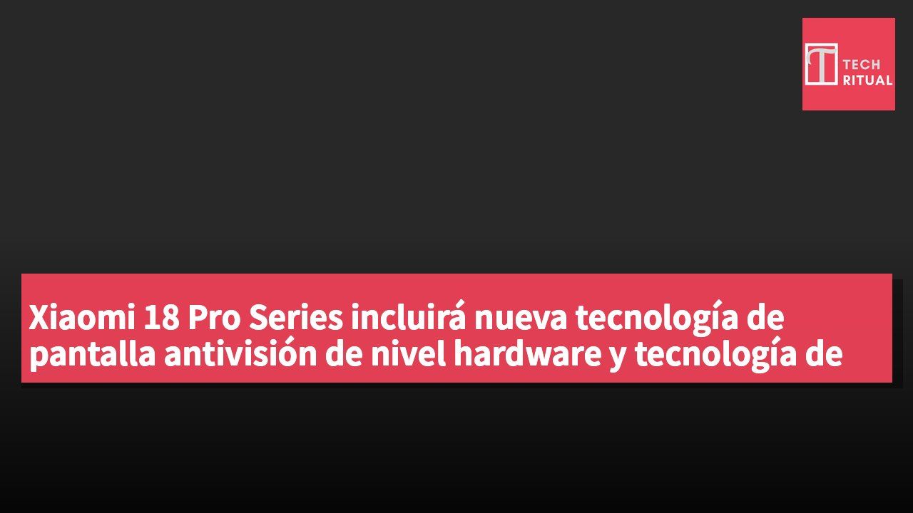 Xiaomi 18 Pro Series incluirá nueva tecnología de pantalla antivisión de nivel hardware y tecnología de píxel superpulgada