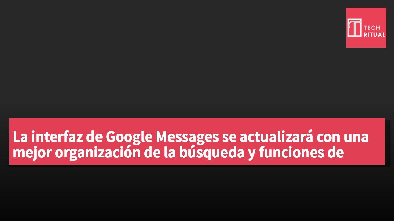 La interfaz de Google Messages se actualizará con una mejor organización de la búsqueda y funciones de chat